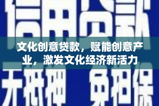 贵州文化创意贷款，赋能创意产业，激发文化经济新活力