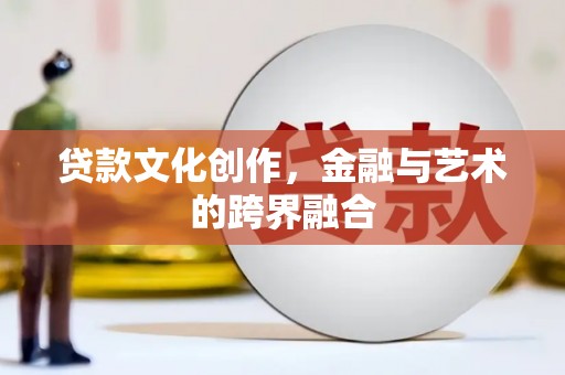 贵州贷款文化创作，金融与艺术的跨界融合
