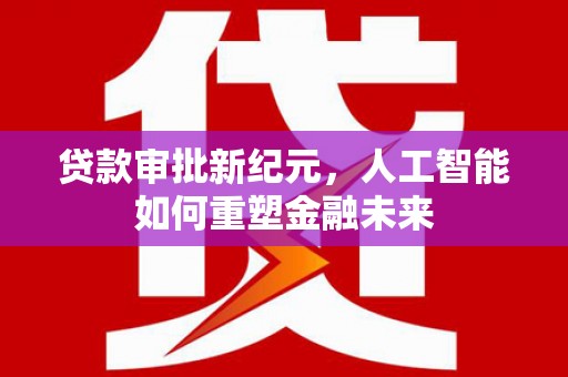 贵州贷款审批新纪元，人工智能如何重塑金融未来