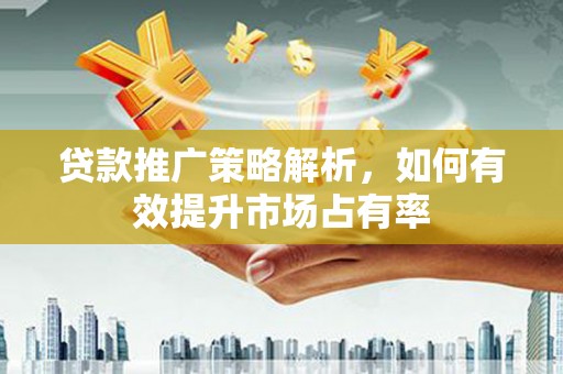 贵州贷款推广策略解析，如何有效提升市场占有率