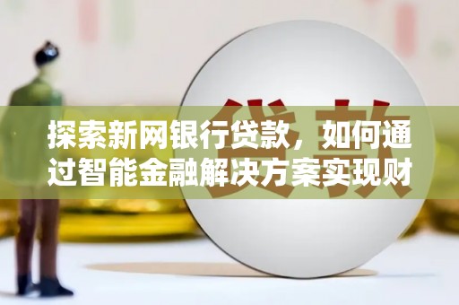 贵州探索新网银行贷款，如何通过智能金融解决方案实现财富增长
