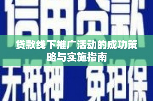 贵州贷款线下推广活动的成功策略与实施指南