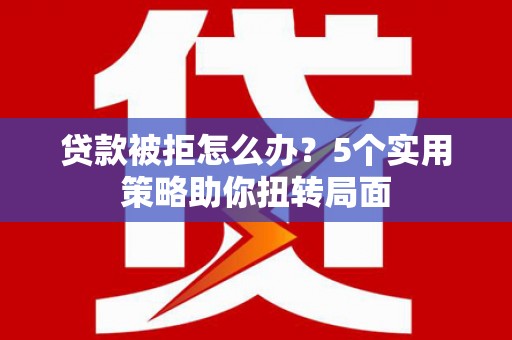 贵州贷款被拒怎么办？5个实用策略助你扭转局面