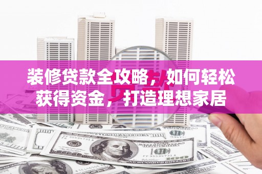 贵州装修贷款全攻略，如何轻松获得资金，打造理想家居