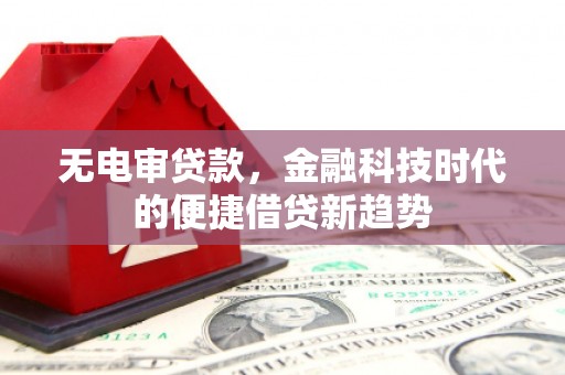 贵州无电审贷款，金融科技时代的便捷借贷新趋势
