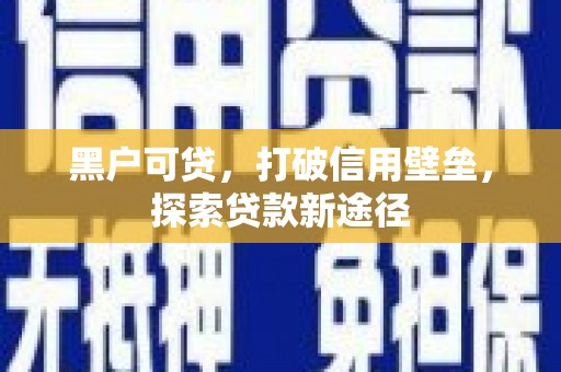 贵州黑户可贷，打破信用壁垒，探索贷款新途径