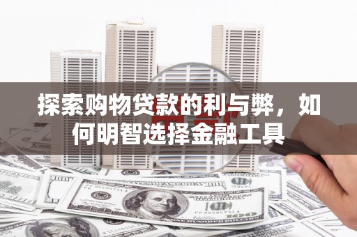 贵州探索购物贷款的利与弊，如何明智选择金融工具