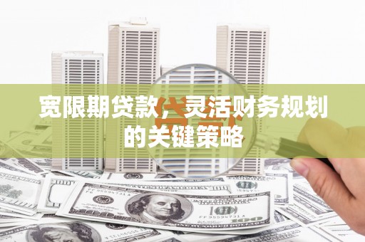 贵州宽限期贷款，灵活财务规划的关键策略