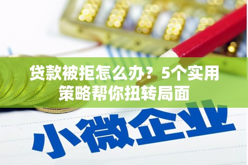 贵州贷款被拒怎么办？5个实用策略帮你扭转局面