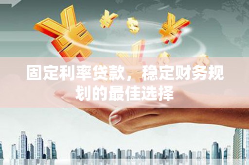 贵州固定利率贷款，稳定财务规划的最佳选择