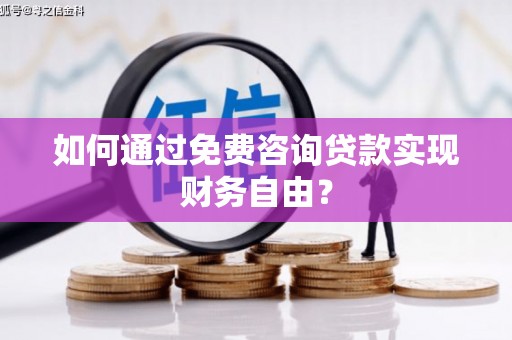 贵州如何通过免费咨询贷款实现财务自由？