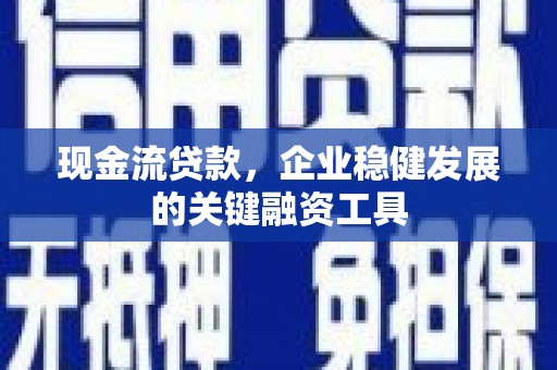 贵州现金流贷款，企业稳健发展的关键融资工具