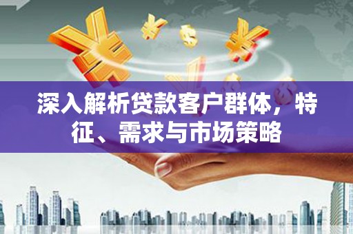 贵州深入解析贷款客户群体，特征、需求与市场策略