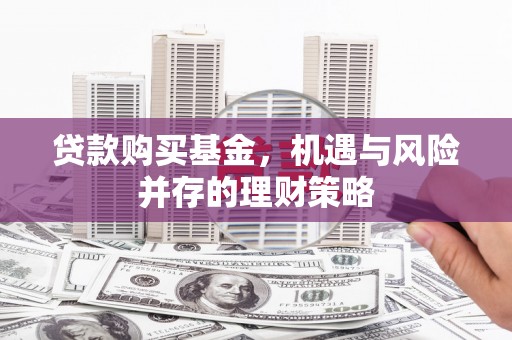 贵州贷款购买基金，机遇与风险并存的理财策略