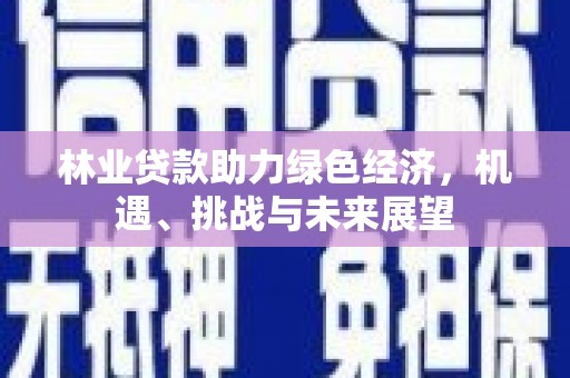 贵州林业贷款助力绿色经济，机遇、挑战与未来展望