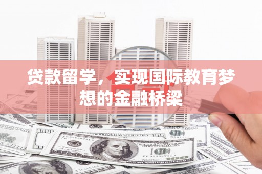 贵州贷款留学，实现国际教育梦想的金融桥梁