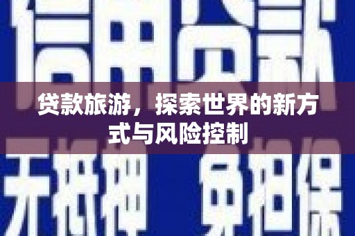 贵州贷款旅游，探索世界的新方式与风险控制