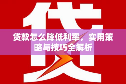 贵州贷款怎么降低利率，实用策略与技巧全解析