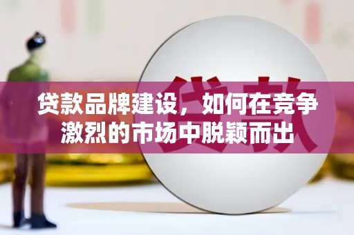 贵州贷款品牌建设，如何在竞争激烈的市场中脱颖而出