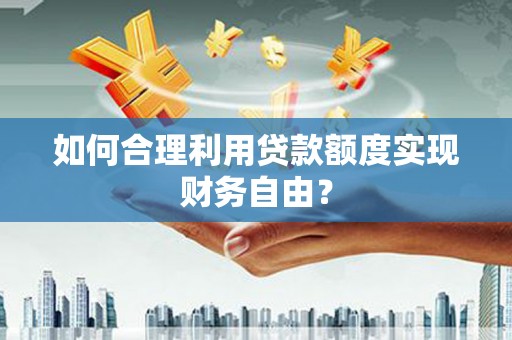 贵州如何合理利用贷款额度实现财务自由？