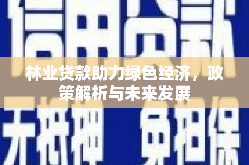 贵州林业贷款助力绿色经济，政策解析与未来发展