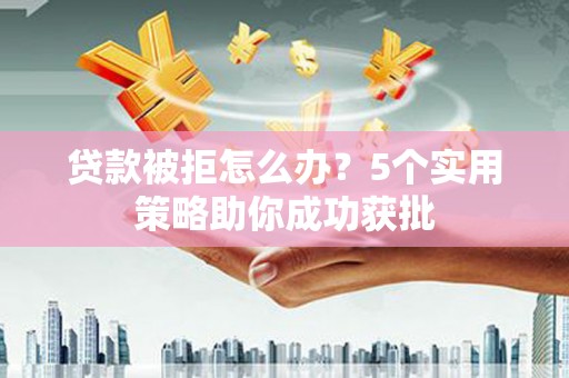 贵州贷款被拒怎么办？5个实用策略助你成功获批