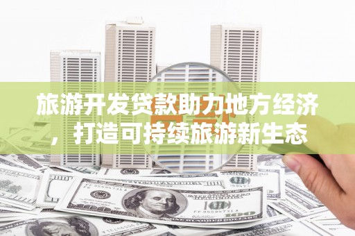 贵州旅游开发贷款助力地方经济，打造可持续旅游新生态