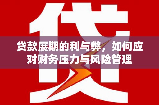 贵州贷款展期的利与弊，如何应对财务压力与风险管理