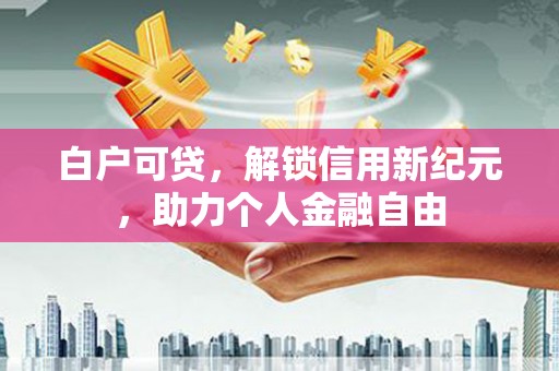 贵州白户可贷，解锁信用新纪元，助力个人金融自由