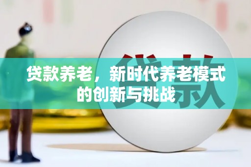 贵州贷款养老，新时代养老模式的创新与挑战