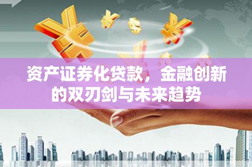 贵州资产证券化贷款，金融创新的双刃剑与未来趋势