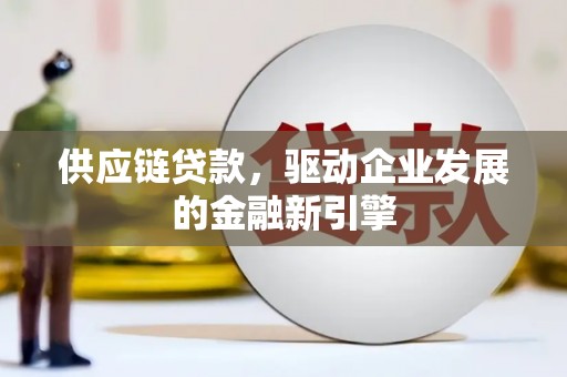 贵州供应链贷款，驱动企业发展的金融新引擎
