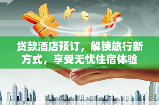 贵州贷款酒店预订，解锁旅行新方式，享受无忧住宿体验