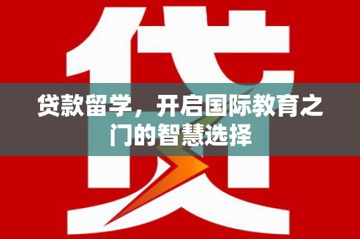 贵州贷款留学，开启国际教育之门的智慧选择