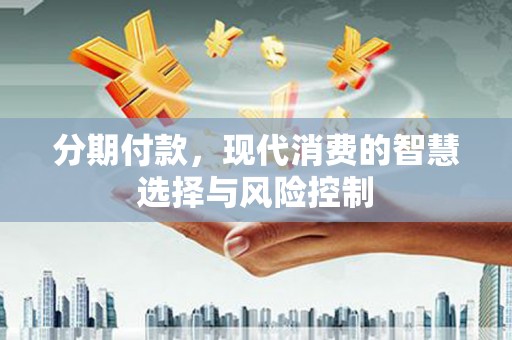 贵州分期付款，现代消费的智慧选择与风险控制