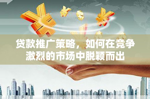贵州贷款推广策略，如何在竞争激烈的市场中脱颖而出