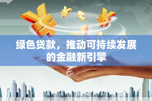 贵州绿色贷款，推动可持续发展的金融新引擎