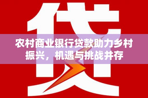 贵州农村商业银行贷款助力乡村振兴，机遇与挑战并存