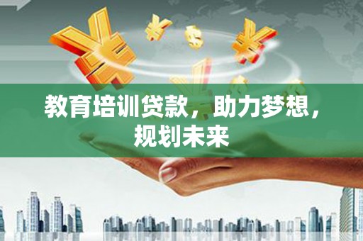 贵州教育培训贷款，助力梦想，规划未来