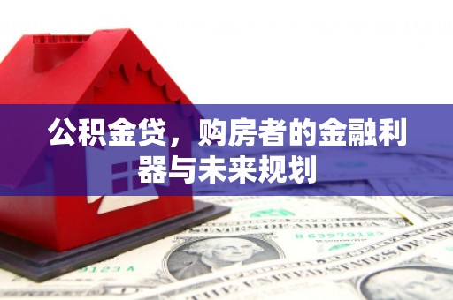 贵州公积金贷，购房者的金融利器与未来规划