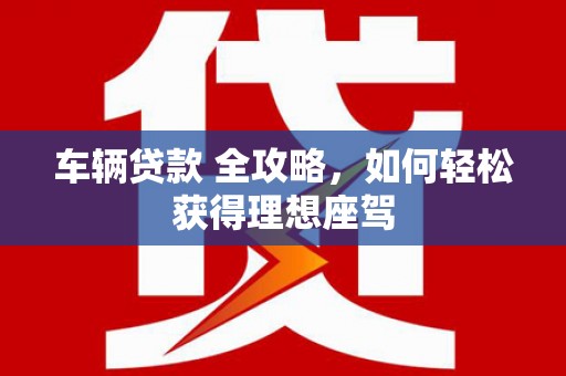 贵州车辆贷款 全攻略，如何轻松获得理想座驾