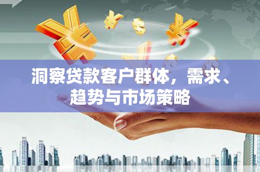 贵州洞察贷款客户群体，需求、趋势与市场策略