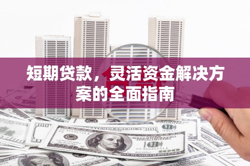 贵州短期贷款，灵活资金解决方案的全面指南