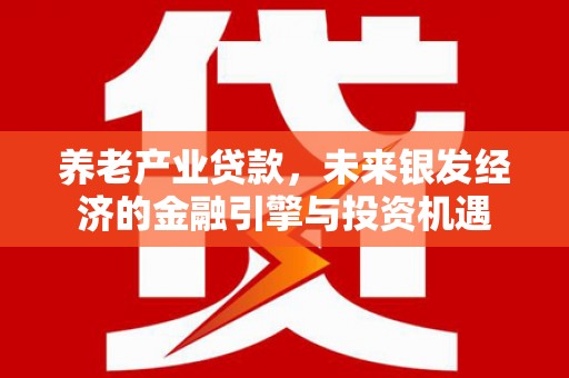 贵州养老产业贷款，未来银发经济的金融引擎与投资机遇