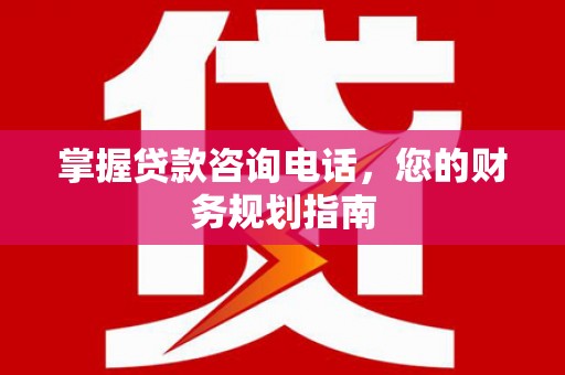 贵州掌握贷款咨询电话，您的财务规划指南