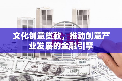 贵州文化创意贷款，推动创意产业发展的金融引擎