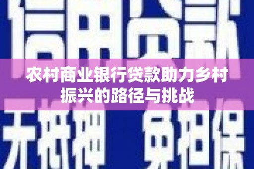 贵州农村商业银行贷款助力乡村振兴的路径与挑战