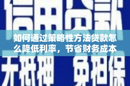 贵州如何通过策略性方法贷款怎么降低利率，节省财务成本