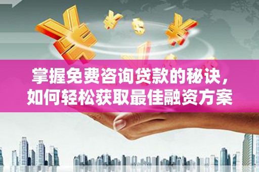 贵州掌握免费咨询贷款的秘诀，如何轻松获取最佳融资方案