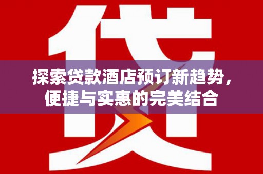 贵州探索贷款酒店预订新趋势，便捷与实惠的完美结合